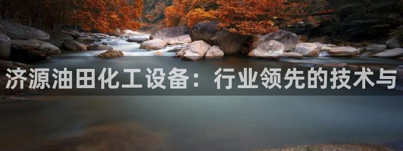新航娱乐app最新版本更新内容是什么：济源油田化工