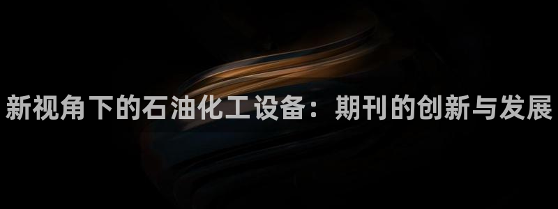 新航娱乐入网要求：新视角下的石油化工设备：期刊的创