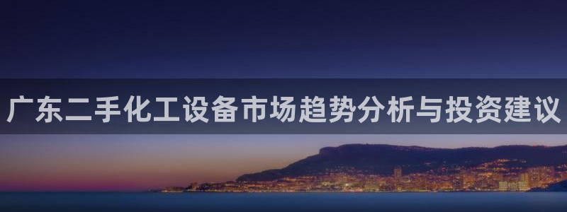 新航娱乐的会员权益与保障：广东二手化工设备市场趋势分析与投资